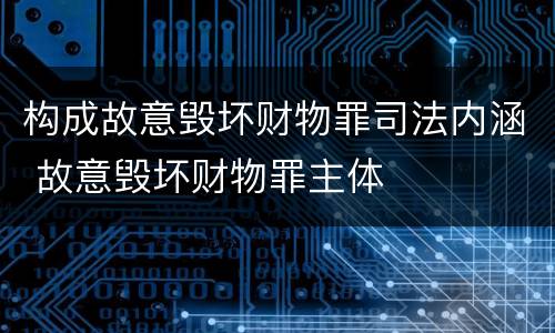 构成故意毁坏财物罪司法内涵 故意毁坏财物罪主体