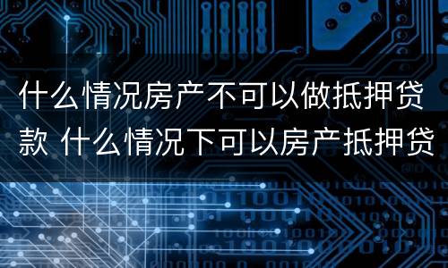 什么情况房产不可以做抵押贷款 什么情况下可以房产抵押贷款