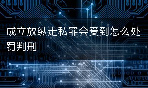 成立放纵走私罪会受到怎么处罚判刑