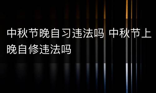 中秋节晚自习违法吗 中秋节上晚自修违法吗