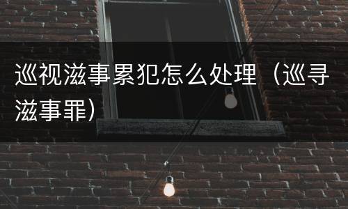 巡视滋事累犯怎么处理（巡寻滋事罪）