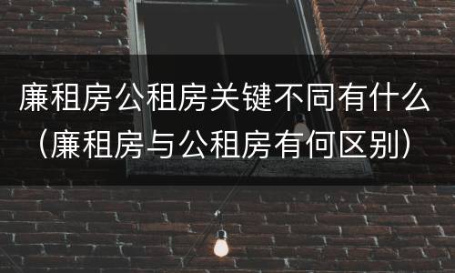 廉租房公租房关键不同有什么（廉租房与公租房有何区别）