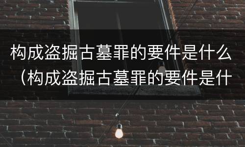 构成盗掘古墓罪的要件是什么（构成盗掘古墓罪的要件是什么意思）