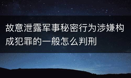 故意泄露军事秘密行为涉嫌构成犯罪的一般怎么判刑