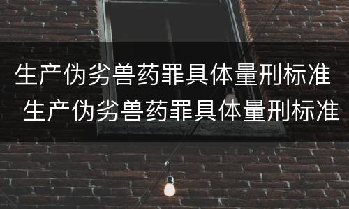 生产伪劣兽药罪具体量刑标准 生产伪劣兽药罪具体量刑标准是