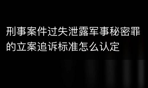 刑事案件过失泄露军事秘密罪的立案追诉标准怎么认定
