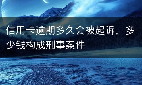 信用卡逾期多久会被起诉，多少钱构成刑事案件