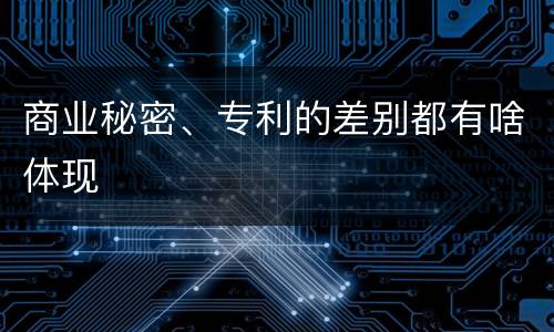 商业秘密、专利的差别都有啥体现