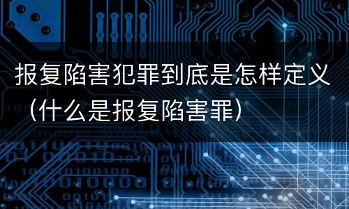 报复陷害犯罪到底是怎样定义（什么是报复陷害罪）