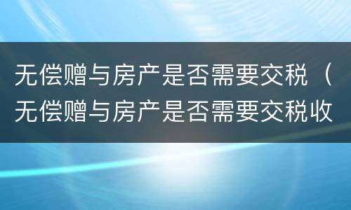 无偿赠与房产是否需要交税（无偿赠与房产是否需要交税收）