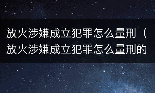 放火涉嫌成立犯罪怎么量刑（放火涉嫌成立犯罪怎么量刑的）