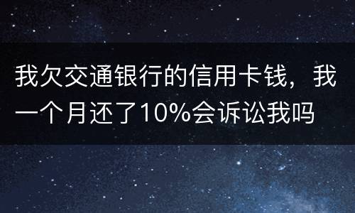 我欠交通银行的信用卡钱，我一个月还了10%会诉讼我吗