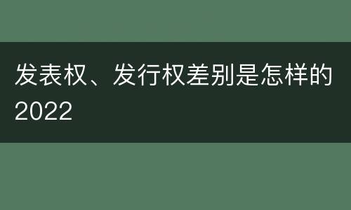 发表权、发行权差别是怎样的2022