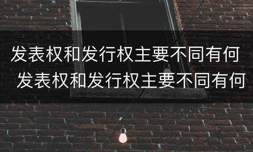 发表权和发行权主要不同有何 发表权和发行权主要不同有何影响
