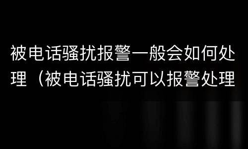 被电话骚扰报警一般会如何处理（被电话骚扰可以报警处理吗）