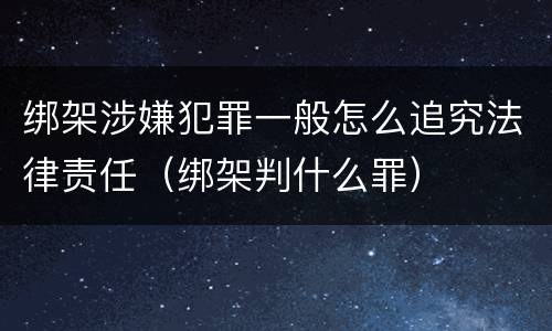 绑架涉嫌犯罪一般怎么追究法律责任（绑架判什么罪）