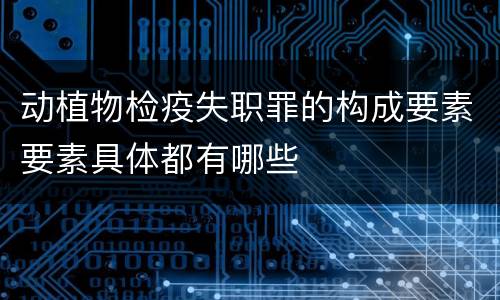 动植物检疫失职罪的构成要素要素具体都有哪些