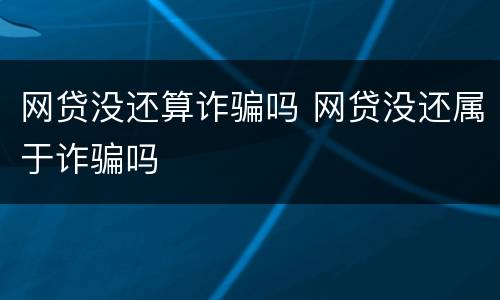网贷没还算诈骗吗 网贷没还属于诈骗吗