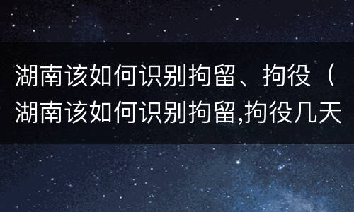 湖南该如何识别拘留、拘役（湖南该如何识别拘留,拘役几天）
