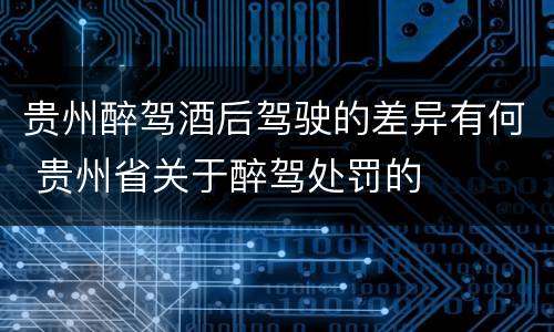 贵州醉驾酒后驾驶的差异有何 贵州省关于醉驾处罚的
