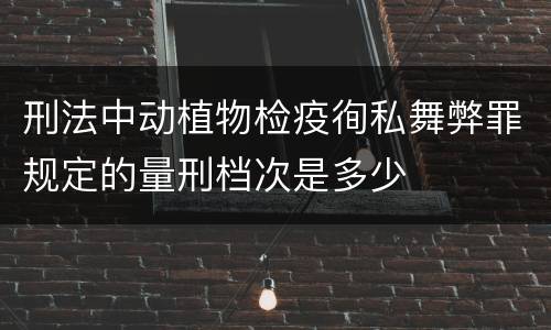 刑法中动植物检疫徇私舞弊罪规定的量刑档次是多少