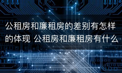 公租房和廉租房的差别有怎样的体现 公租房和廉租房有什么区别呢