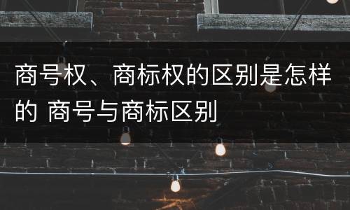 商号权、商标权的区别是怎样的 商号与商标区别