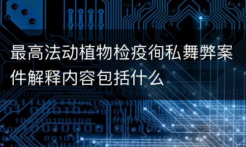最高法动植物检疫徇私舞弊案件解释内容包括什么