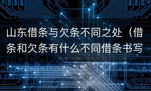 山东借条与欠条不同之处（借条和欠条有什么不同借条书写）