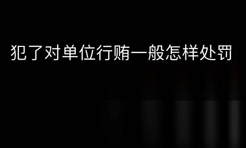 犯了对单位行贿一般怎样处罚