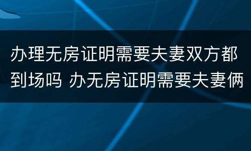 办理无房证明需要夫妻双方都到场吗 办无房证明需要夫妻俩个人都去吗