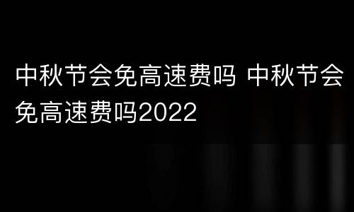 中秋节会免高速费吗 中秋节会免高速费吗2022