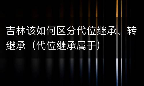 吉林该如何区分代位继承、转继承（代位继承属于）