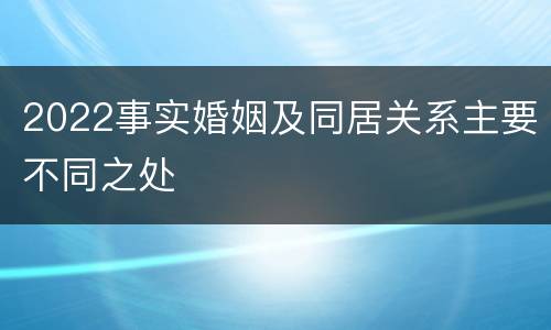 2022事实婚姻及同居关系主要不同之处