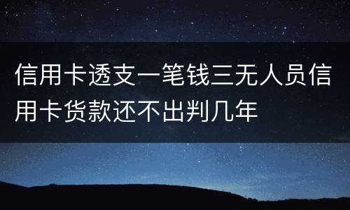 信用卡透支一笔钱三无人员信用卡货款还不出判几年