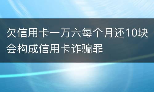 欠信用卡一万六每个月还10块会构成信用卡诈骗罪