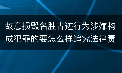 故意损毁名胜古迹行为涉嫌构成犯罪的要怎么样追究法律责任