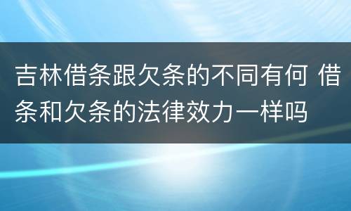 吉林借条跟欠条的不同有何 借条和欠条的法律效力一样吗