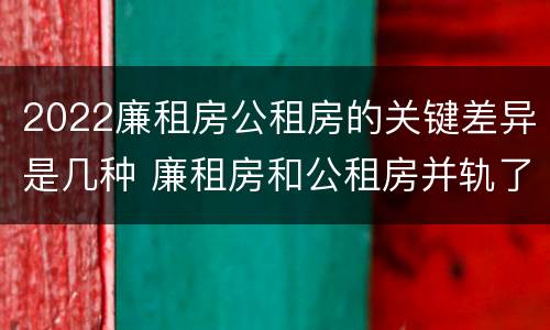 2022廉租房公租房的关键差异是几种 廉租房和公租房并轨了吗