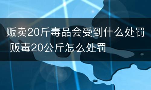 贩卖20斤毒品会受到什么处罚 贩毒20公斤怎么处罚
