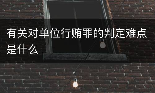 有关对单位行贿罪的判定难点是什么
