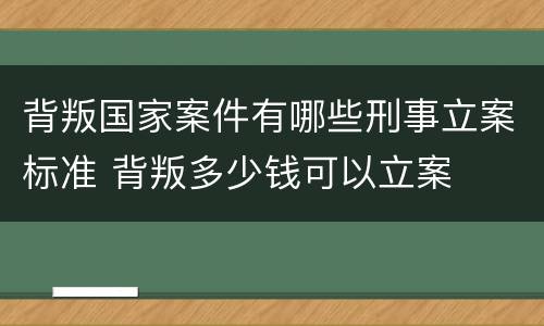 背叛国家案件有哪些刑事立案标准 背叛多少钱可以立案