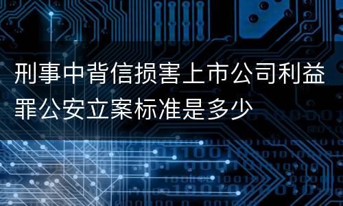 刑事中背信损害上市公司利益罪公安立案标准是多少