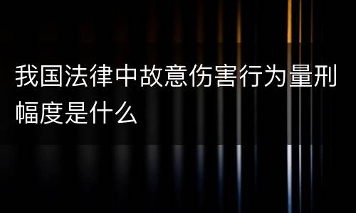 我国法律中故意伤害行为量刑幅度是什么