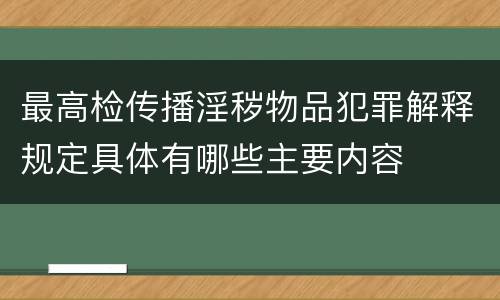 最高检传播淫秽物品犯罪解释规定具体有哪些主要内容