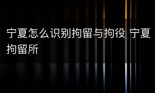 宁夏怎么识别拘留与拘役 宁夏拘留所