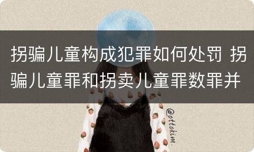 拐骗儿童构成犯罪如何处罚 拐骗儿童罪和拐卖儿童罪数罪并罚