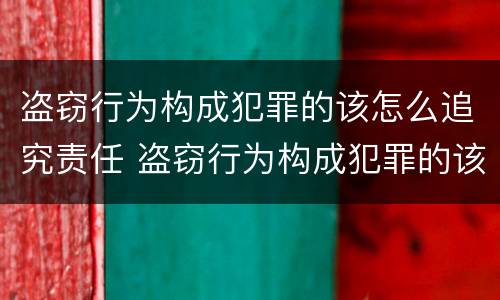 盗窃行为构成犯罪的该怎么追究责任 盗窃行为构成犯罪的该怎么追究责任呢