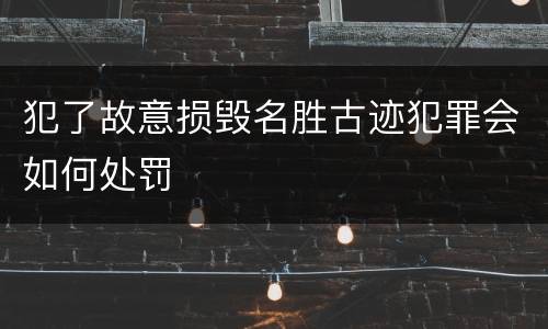 犯了故意损毁名胜古迹犯罪会如何处罚