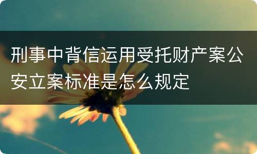 刑事中背信运用受托财产案公安立案标准是怎么规定